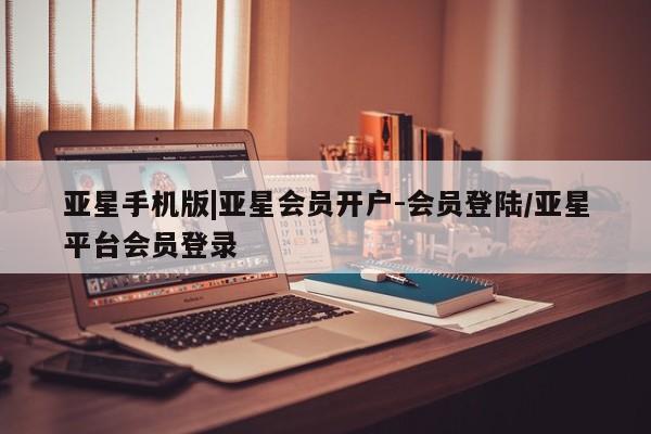 亚星官网娱乐平台 亚星_官网亚星手机版|亚星会员开户-会员登陆/亚星平台会员登录