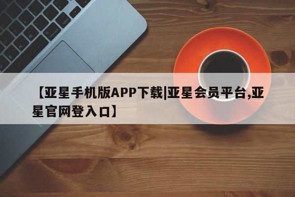 亚星官网娱乐平台 亚星_官网【亚星手机版APP下载|亚星会员平台,亚星官网登入口】