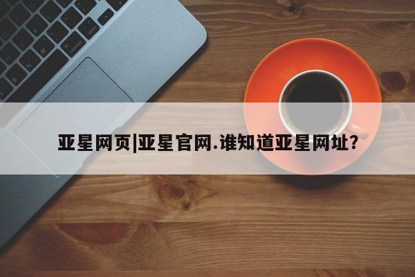 亚星官网娱乐平台 亚星_官网亚星网页|亚星官网.谁知道亚星网址？