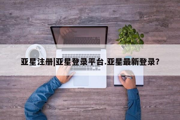亚星官网娱乐平台 亚星_官网亚星注册|亚星登录平台.亚星最新登录？