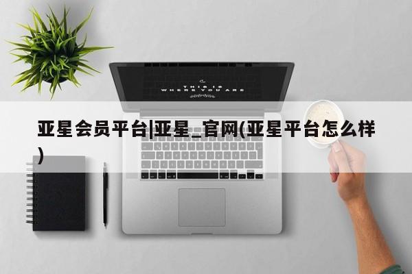 亚星官网娱乐平台 亚星_官网亚星会员平台|亚星_官网(亚星平台怎么样)