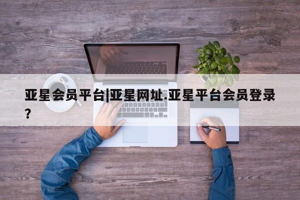 亚星官网娱乐平台 亚星_官网亚星会员平台|亚星网址.亚星平台会员登录？