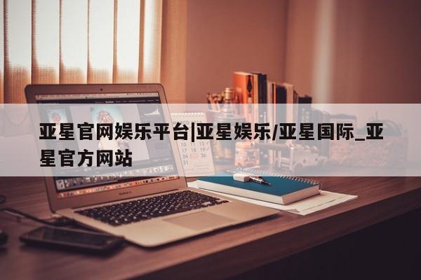 亚星官网娱乐平台 亚星_官网亚星官网娱乐平台|亚星娱乐/亚星国际_亚星官方网站