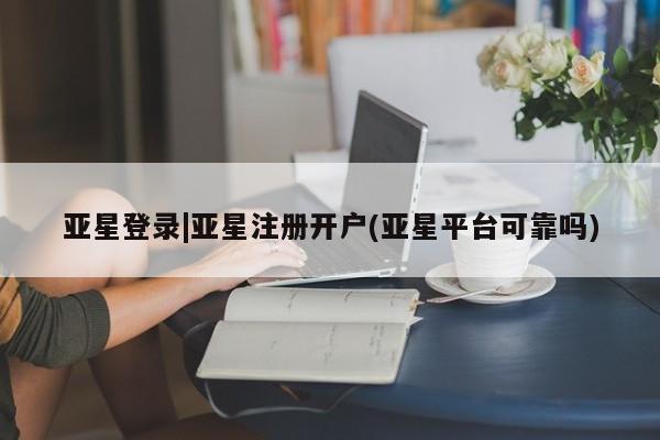 亚星官网娱乐平台 亚星_官网亚星登录|亚星注册开户(亚星平台可靠吗)