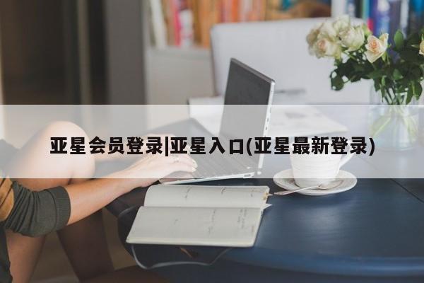 亚星官网娱乐平台 亚星_官网亚星会员登录|亚星入口(亚星最新登录)