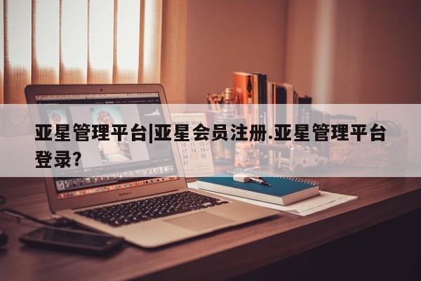 亚星官网娱乐平台 亚星_官网亚星管理平台|亚星会员注册.亚星管理平台登录？
