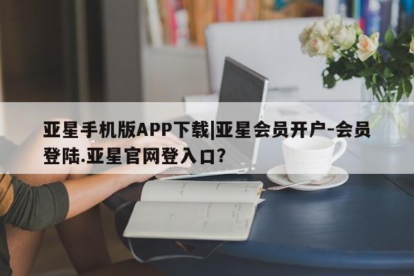 亚星官网娱乐平台 亚星_官网亚星手机版APP下载|亚星会员开户-会员登陆.亚星官网登入口？