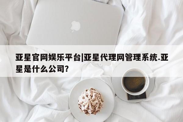 亚星官网娱乐平台 亚星_官网亚星官网娱乐平台|亚星代理网管理系统.亚星是什么公司？