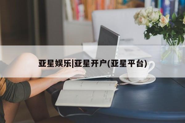 亚星娱乐|亚星开户