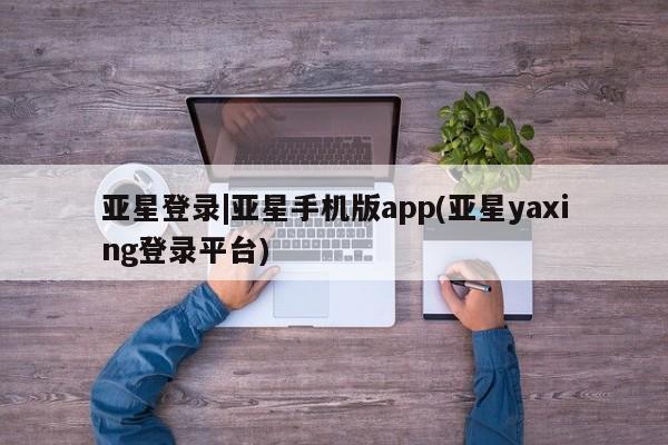 亚星官网娱乐平台 亚星_官网亚星登录|亚星手机版app(亚星yaxing登录平台)