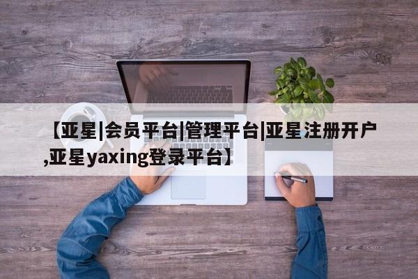 亚星官网娱乐平台 亚星_官网【亚星|会员平台|管理平台|亚星注册开户,亚星yaxing登录平台】