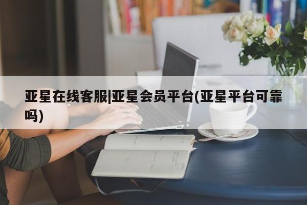 亚星官网娱乐平台 亚星_官网亚星在线客服|亚星会员平台(亚星平台可靠吗)