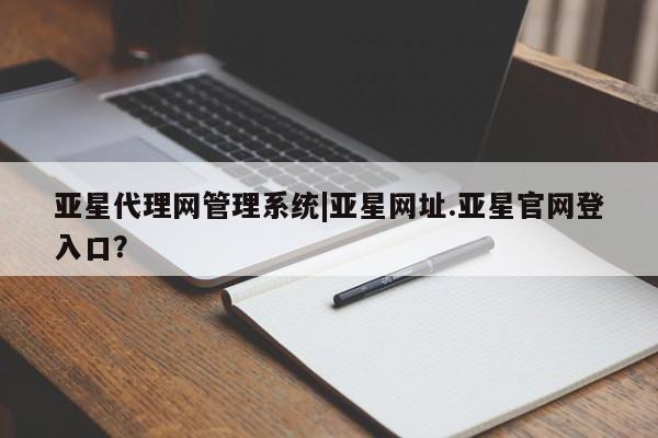 亚星官网娱乐平台 亚星_官网亚星代理网管理系统|亚星网址.亚星官网登入口？