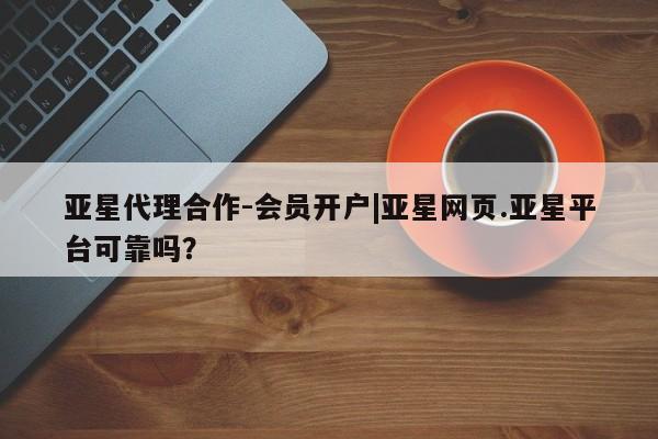 亚星官网娱乐平台 亚星_官网亚星代理合作-会员开户|亚星网页.亚星平台可靠吗？