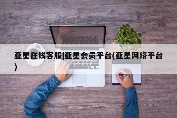 亚星官网娱乐平台 亚星_官网亚星在线客服|亚星会员平台(亚星网络平台)