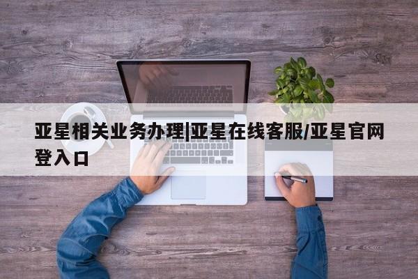 亚星官网娱乐平台 亚星_官网亚星相关业务办理|亚星在线客服/亚星官网登入口