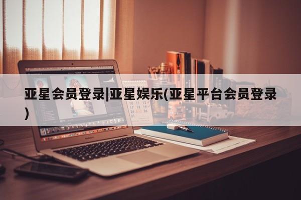 亚星官网娱乐平台 亚星_官网亚星会员登录|亚星娱乐(亚星平台会员登录)