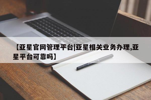 亚星官网娱乐平台 亚星_官网【亚星官网管理平台|亚星相关业务办理,亚星平台可靠吗】