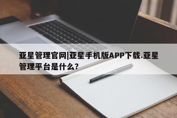 亚星官网娱乐平台 亚星_官网亚星管理官网|亚星手机版APP下载.亚星管理平台是什么？
