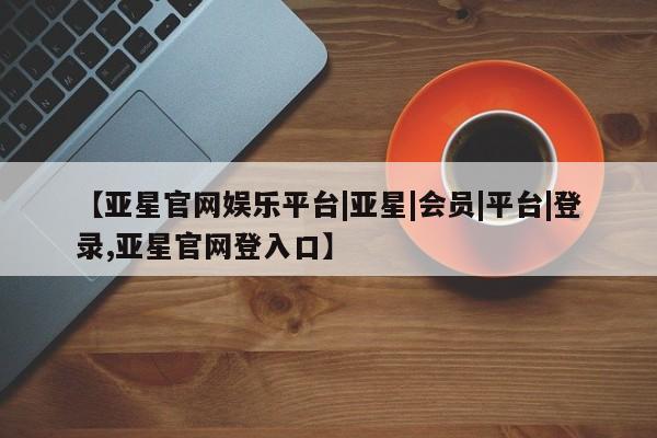 亚星官网娱乐平台 亚星_官网【亚星官网娱乐平台|亚星|会员|平台|登录,亚星官网登入口】