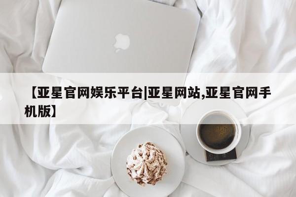 亚星官网娱乐平台 亚星_官网【亚星官网娱乐平台|亚星网站,亚星官网手机版】