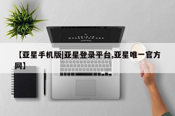 亚星官网娱乐平台 亚星_官网【亚星手机版|亚星登录平台,亚星唯一官方网】