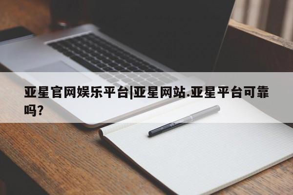 亚星官网娱乐平台 亚星_官网亚星官网娱乐平台|亚星网站.亚星平台可靠吗？