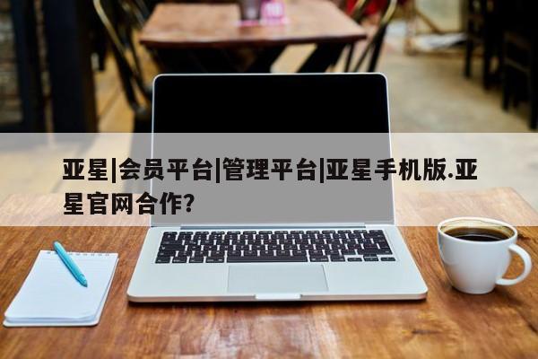 亚星官网娱乐平台 亚星_官网亚星|会员平台|管理平台|亚星手机版.亚星官网合作？