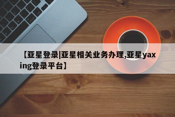 亚星官网娱乐平台 亚星_官网【亚星登录|亚星相关业务办理,亚星yaxing登录平台】