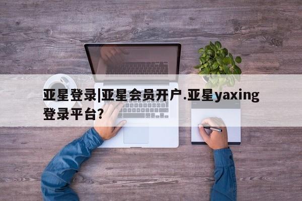 亚星官网娱乐平台 亚星_官网亚星登录|亚星会员开户.亚星yaxing登录平台？