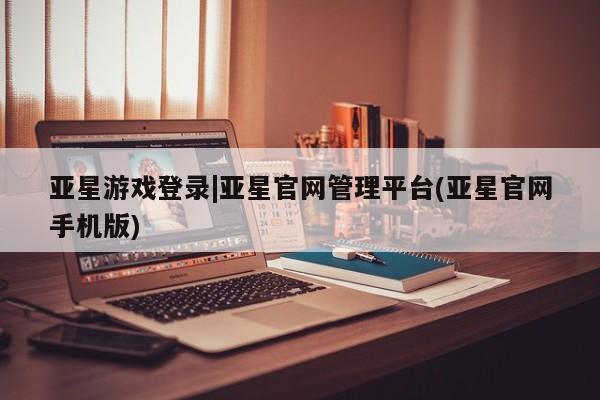 亚星官网娱乐平台 亚星_官网亚星游戏登录|亚星官网管理平台(亚星官网手机版)