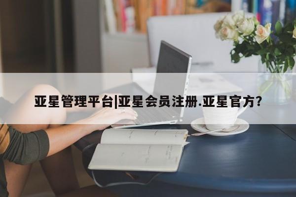 亚星官网娱乐平台 亚星_官网亚星管理平台|亚星会员注册.亚星官方？