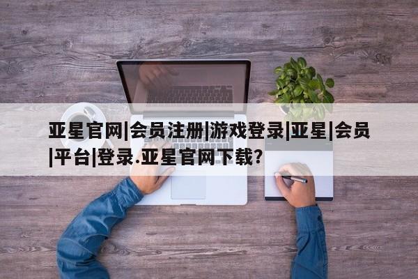亚星官网娱乐平台 亚星_官网亚星官网|会员注册|游戏登录|亚星|会员|平台|登录.亚星官网下载？