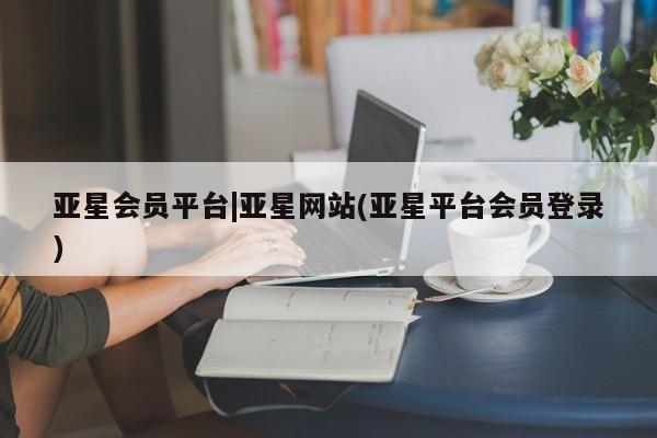 亚星官网娱乐平台 亚星_官网亚星会员平台|亚星网站(亚星平台会员登录)