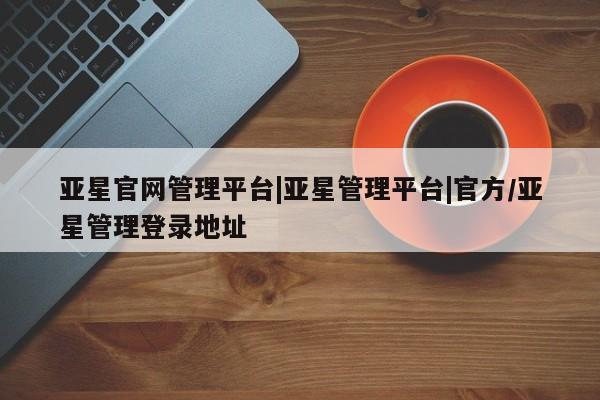 亚星官网娱乐平台 亚星_官网亚星官网管理平台|亚星管理平台|官方/亚星管理登录地址
