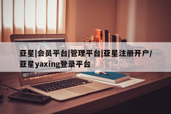 亚星官网娱乐平台 亚星_官网亚星|会员平台|管理平台|亚星注册开户/亚星yaxing登录平台
