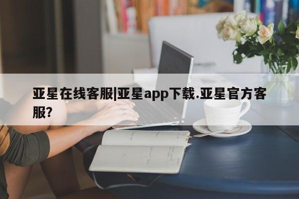 亚星官网娱乐平台 亚星_官网亚星在线客服|亚星app下载.亚星官方客服？