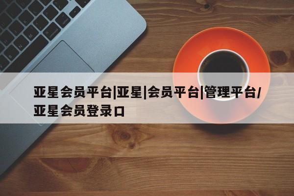 亚星官网娱乐平台 亚星_官网亚星会员平台|亚星|会员平台|管理平台/亚星会员登录口