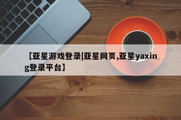 亚星官网娱乐平台 亚星_官网【亚星游戏登录|亚星网页,亚星yaxing登录平台】