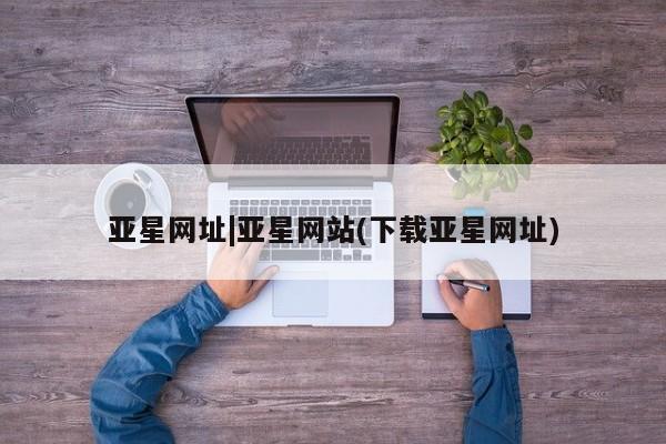 亚星官网娱乐平台 亚星_官网亚星网址|亚星网站(下载亚星网址)