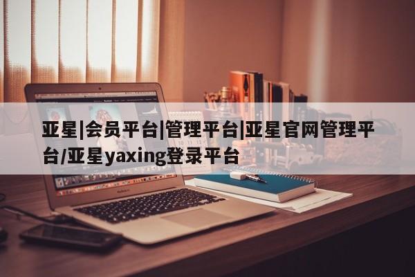 亚星官网娱乐平台 亚星_官网亚星|会员平台|管理平台|亚星官网管理平台/亚星yaxing登录平台