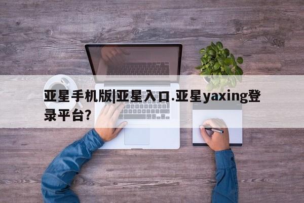 亚星官网娱乐平台 亚星_官网亚星手机版|亚星入口.亚星yaxing登录平台？