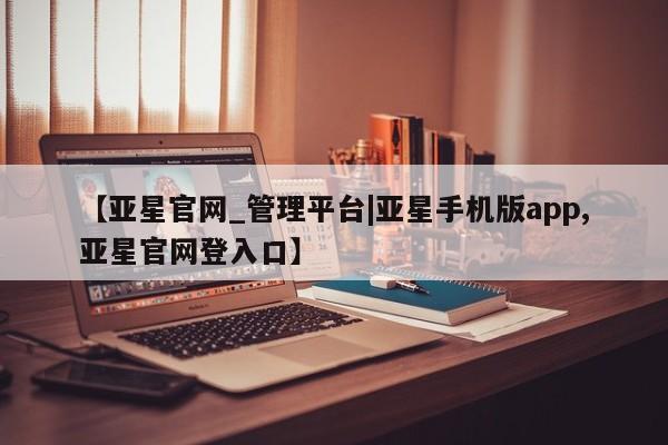 亚星官网娱乐平台 亚星_官网【亚星官网_管理平台|亚星手机版app,亚星官网登入口】