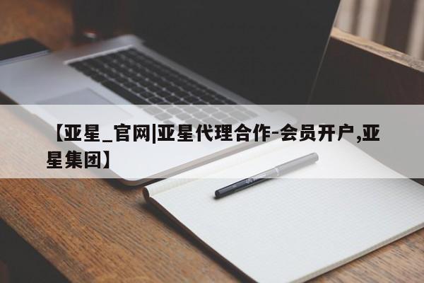 亚星官网娱乐平台 亚星_官网【亚星_官网|亚星代理合作-会员开户,亚星集团】