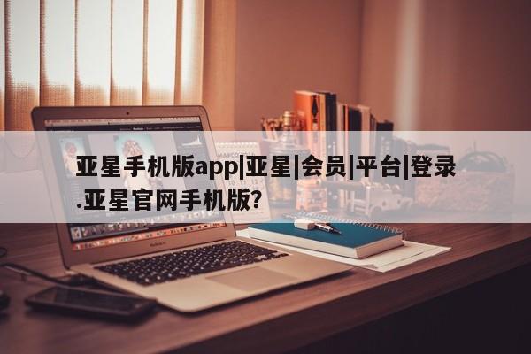 亚星官网娱乐平台 亚星_官网亚星手机版app|亚星|会员|平台|登录.亚星官网手机版？