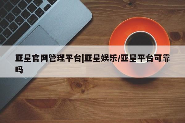 亚星官网娱乐平台 亚星_官网亚星官网管理平台|亚星娱乐/亚星平台可靠吗