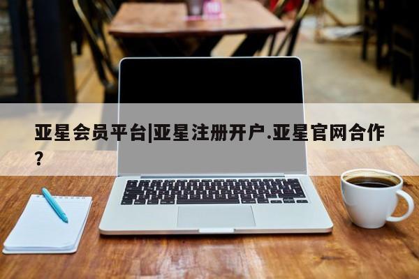 亚星官网娱乐平台 亚星_官网亚星会员平台|亚星注册开户.亚星官网合作？