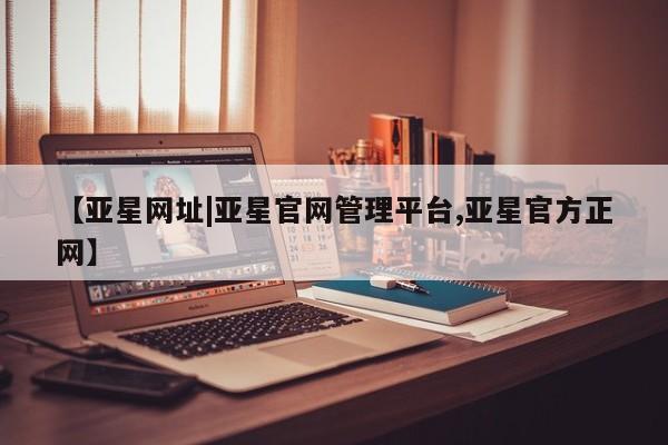 亚星官网娱乐平台 亚星_官网【亚星网址|亚星官网管理平台,亚星官方正网】