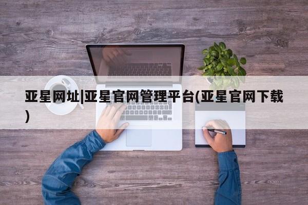 亚星官网娱乐平台 亚星_官网亚星网址|亚星官网管理平台(亚星官网下载)