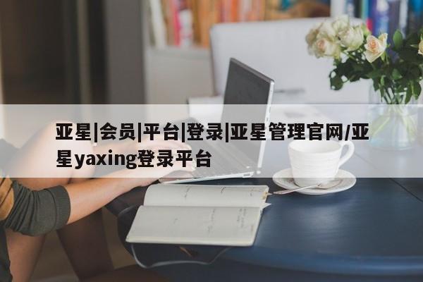 亚星官网娱乐平台 亚星_官网亚星|会员|平台|登录|亚星管理官网/亚星yaxing登录平台